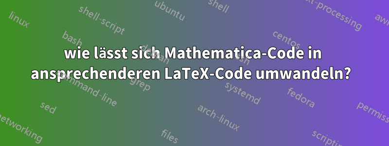 wie lässt sich Mathematica-Code in ansprechenderen LaTeX-Code umwandeln? 