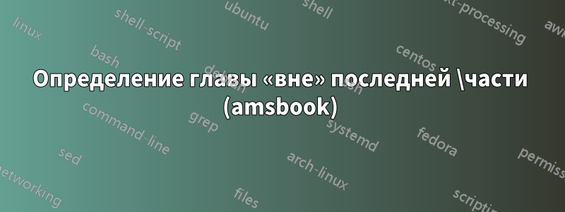 Определение главы «вне» последней \части (amsbook)