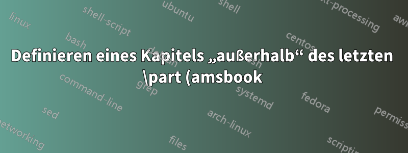Definieren eines Kapitels „außerhalb“ des letzten \part (amsbook)