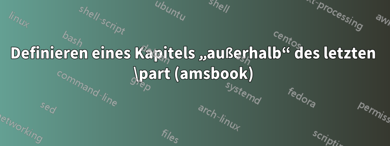Definieren eines Kapitels „außerhalb“ des letzten \part (amsbook)