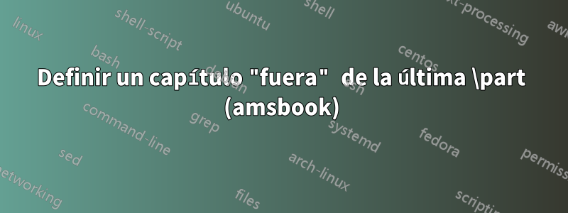 Definir un capítulo "fuera" de la última \part (amsbook)