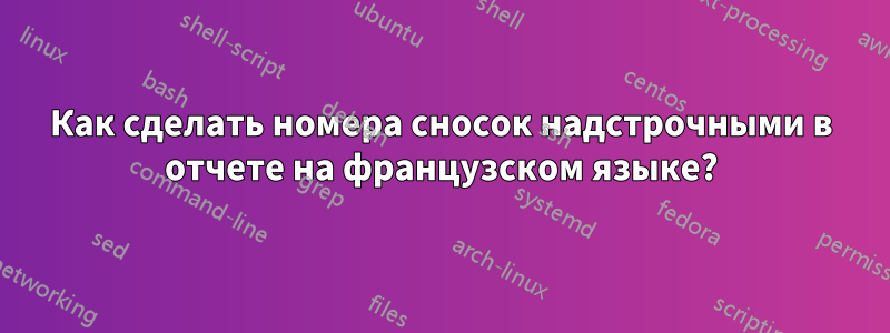 Как сделать номера сносок надстрочными в отчете на французском языке?