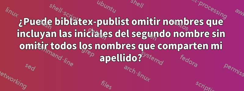 ¿Puede biblatex-publist omitir nombres que incluyan las iniciales del segundo nombre sin omitir todos los nombres que comparten mi apellido?