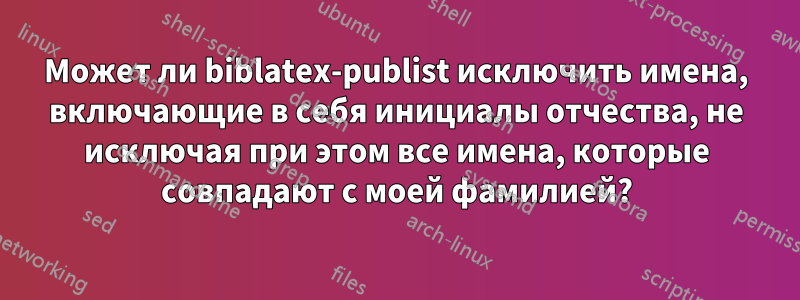 Может ли biblatex-publist исключить имена, включающие в себя инициалы отчества, не исключая при этом все имена, которые совпадают с моей фамилией?