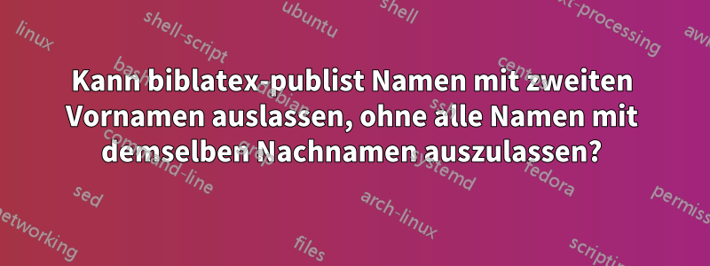 Kann biblatex-publist Namen mit zweiten Vornamen auslassen, ohne alle Namen mit demselben Nachnamen auszulassen?