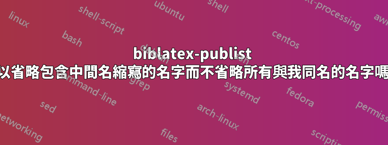 biblatex-publist 可以省略包含中間名縮寫的名字而不省略所有與我同名的名字嗎？