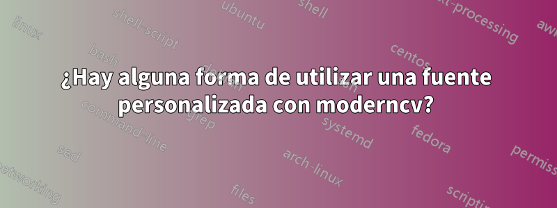 ¿Hay alguna forma de utilizar una fuente personalizada con moderncv?