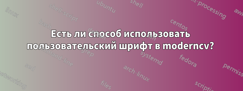Есть ли способ использовать пользовательский шрифт в moderncv?