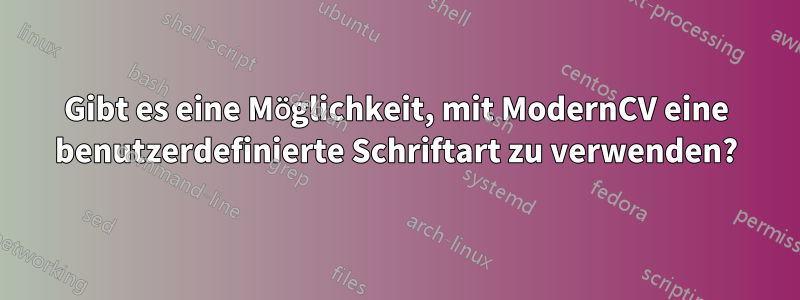 Gibt es eine Möglichkeit, mit ModernCV eine benutzerdefinierte Schriftart zu verwenden?
