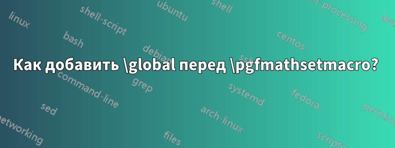 Как добавить \global перед \pgfmathsetmacro?