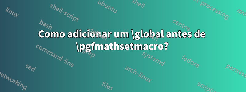 Como adicionar um \global antes de \pgfmathsetmacro?