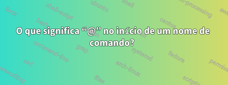 O que significa “@” no início de um nome de comando? 
