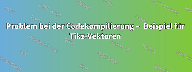 Problem bei der Codekompilierung – Beispiel für Tikz-Vektoren