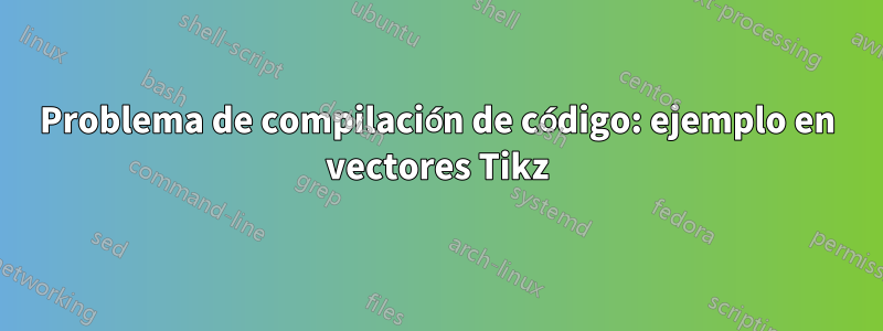 Problema de compilación de código: ejemplo en vectores Tikz
