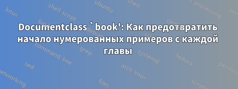 Documentclass `book': Как предотвратить начало нумерованных примеров с каждой главы