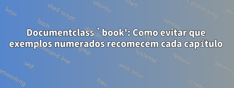 Documentclass `book': Como evitar que exemplos numerados recomecem cada capítulo