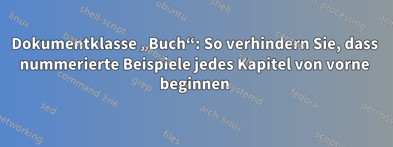 Dokumentklasse „Buch“: So verhindern Sie, dass nummerierte Beispiele jedes Kapitel von vorne beginnen