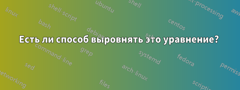 Есть ли способ выровнять это уравнение?