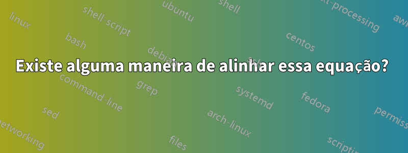 Existe alguma maneira de alinhar essa equação?