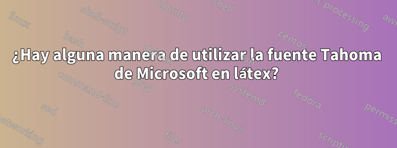 ¿Hay alguna manera de utilizar la fuente Tahoma de Microsoft en látex?