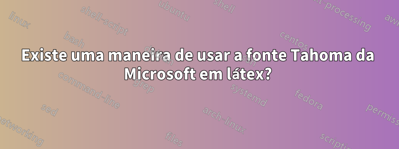Existe uma maneira de usar a fonte Tahoma da Microsoft em látex?