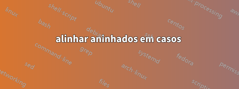 alinhar aninhados em casos