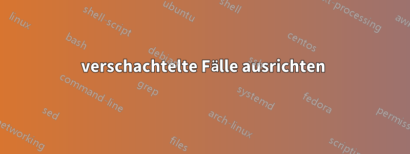 verschachtelte Fälle ausrichten
