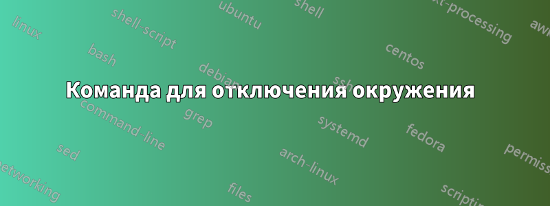 Команда для отключения окружения 