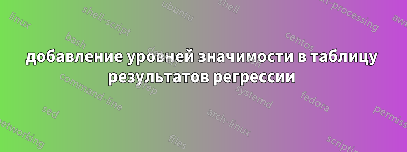 добавление уровней значимости в таблицу результатов регрессии