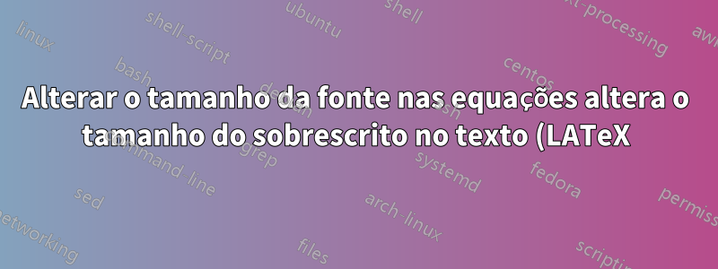Alterar o tamanho da fonte nas equações altera o tamanho do sobrescrito no texto (LATeX)