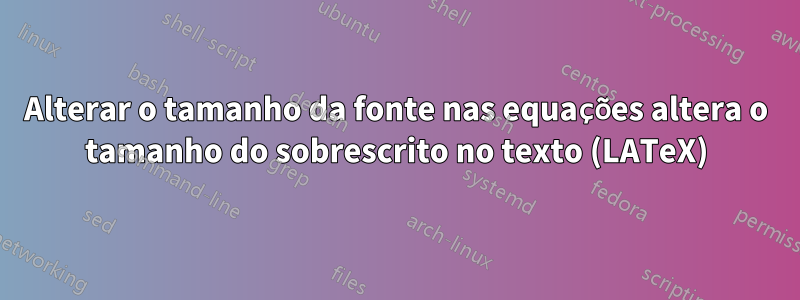 Alterar o tamanho da fonte nas equações altera o tamanho do sobrescrito no texto (LATeX)