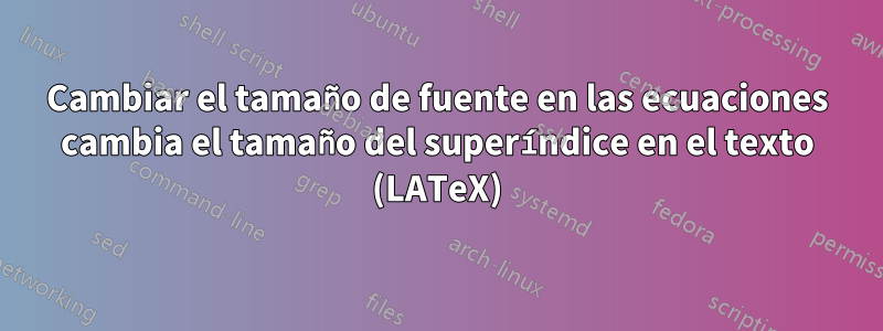 Cambiar el tamaño de fuente en las ecuaciones cambia el tamaño del superíndice en el texto (LATeX)