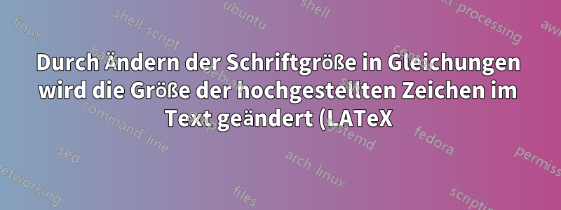 Durch Ändern der Schriftgröße in Gleichungen wird die Größe der hochgestellten Zeichen im Text geändert (LATeX)