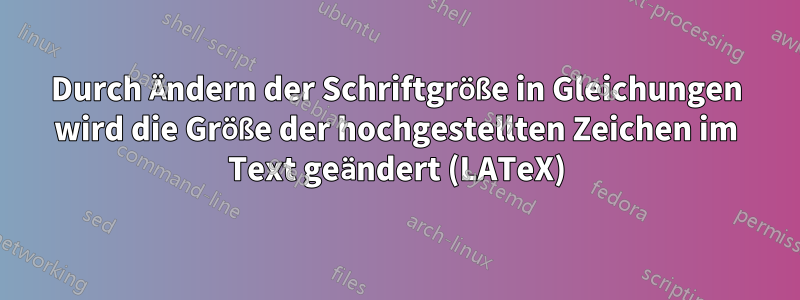 Durch Ändern der Schriftgröße in Gleichungen wird die Größe der hochgestellten Zeichen im Text geändert (LATeX)