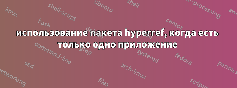 использование пакета hyperref, когда есть только одно приложение