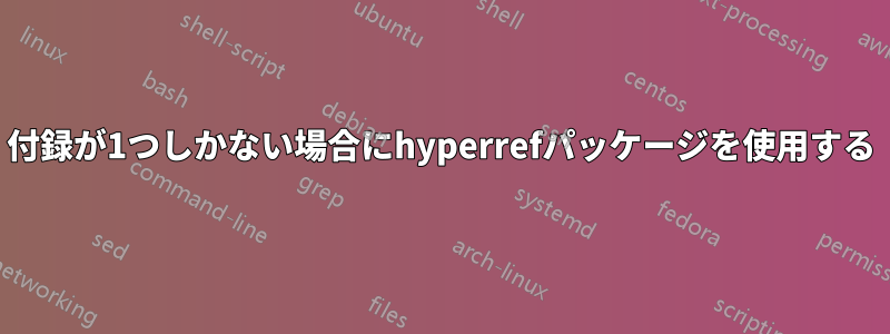 付録が1つしかない場合にhyperrefパッケージを使用する