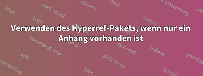 Verwenden des Hyperref-Pakets, wenn nur ein Anhang vorhanden ist