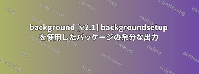 background [v2.1] backgroundsetup を使用したパッケージの余分な出力