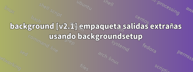 background [v2.1] empaqueta salidas extrañas usando backgroundsetup