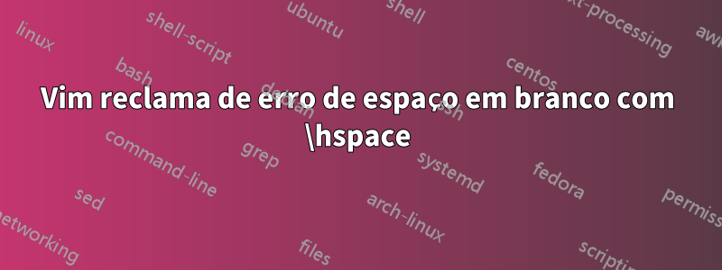 Vim reclama de erro de espaço em branco com \hspace