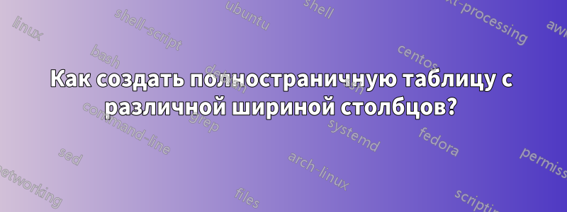 Как создать полностраничную таблицу с различной шириной столбцов?