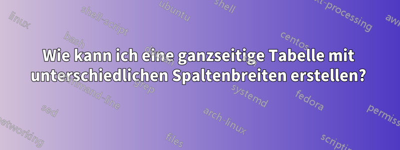 Wie kann ich eine ganzseitige Tabelle mit unterschiedlichen Spaltenbreiten erstellen?