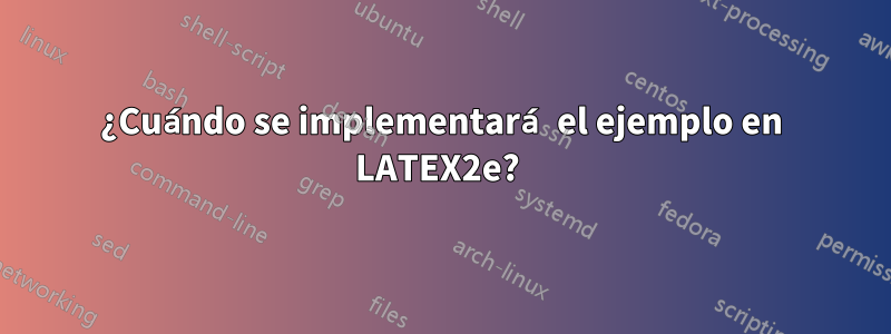 ¿Cuándo se implementará el ejemplo en LATEX2e? 