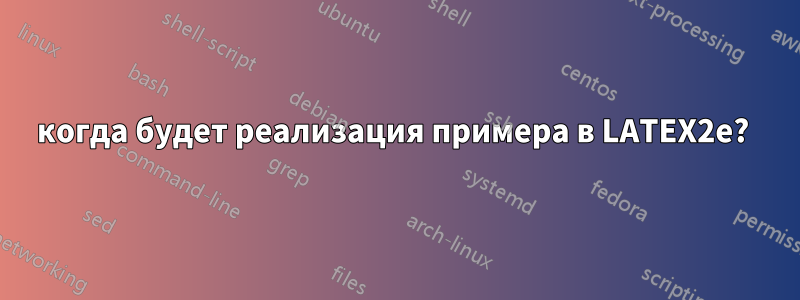 когда будет реализация примера в LATEX2e? 