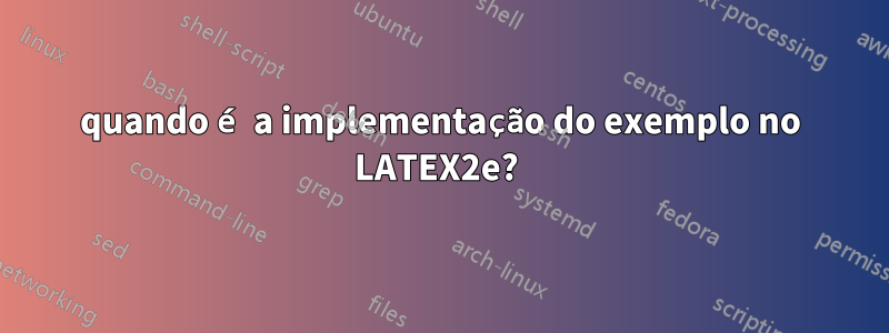 quando é a implementação do exemplo no LATEX2e? 