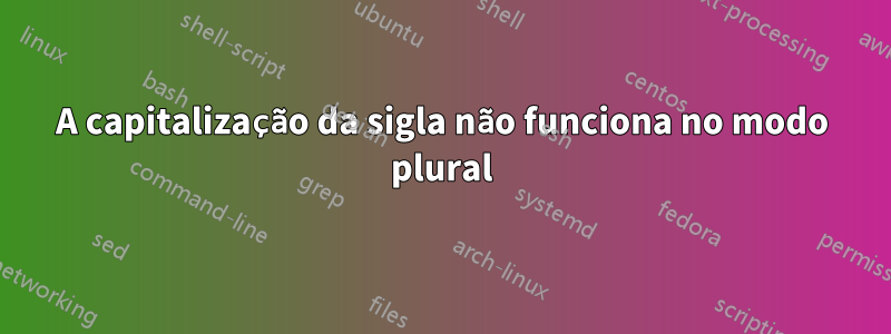 A capitalização da sigla não funciona no modo plural
