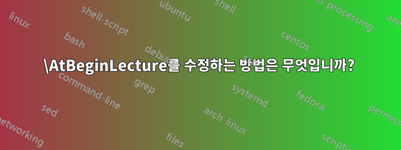 \AtBeginLecture를 수정하는 방법은 무엇입니까?