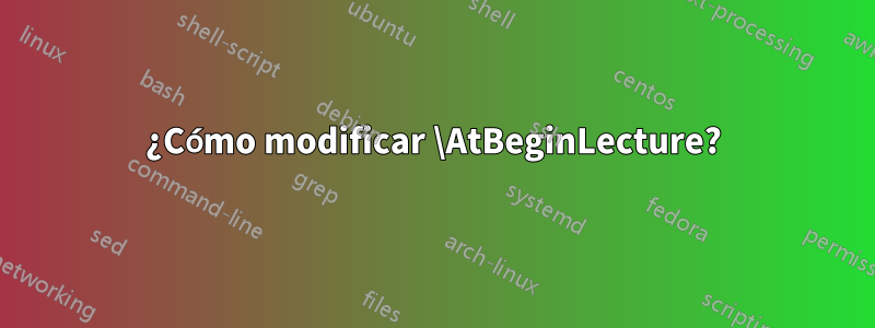 ¿Cómo modificar \AtBeginLecture?