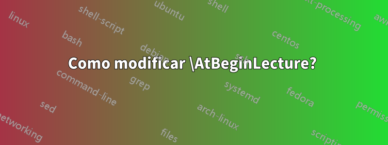 Como modificar \AtBeginLecture?