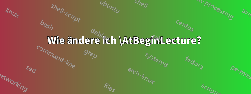 Wie ändere ich \AtBeginLecture?